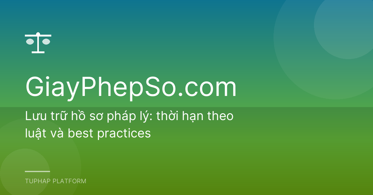 Lưu trữ hồ sơ pháp lý: thời hạn theo luật và best practices